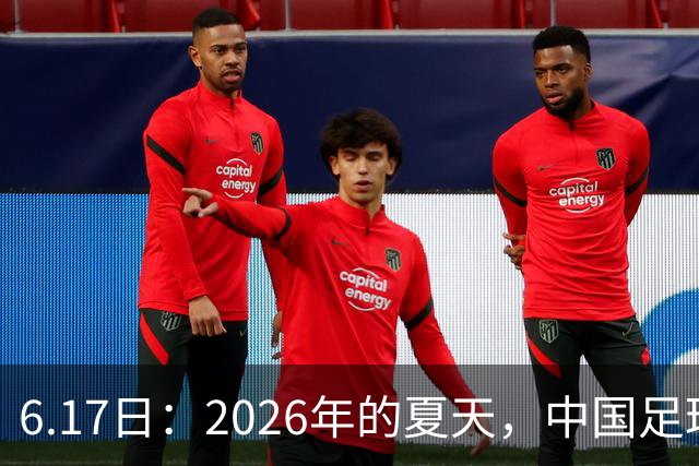 6.17日：2026年的夏天，中国足球终于等来了一条令人热血沸腾的消息